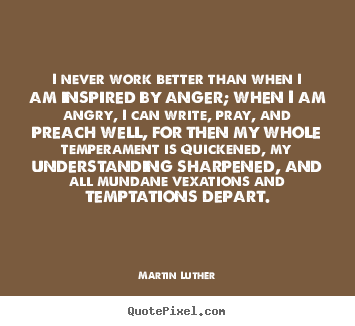 I never work better than when i am inspired by anger; when i am.. Martin Luther great motivational quotes