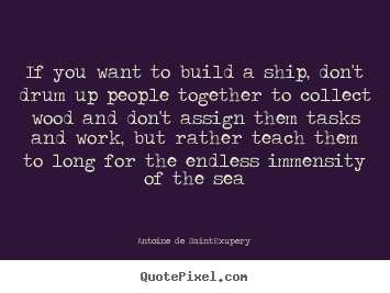 Antoine De Saint-Exupery picture sayings - If you want to build a ship, don't drum up people.. - Motivational quotes