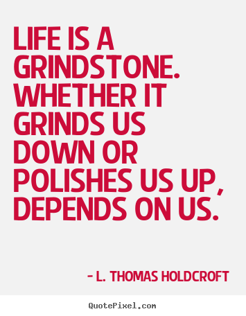 L. Thomas Holdcroft picture quotes - Life is a grindstone. whether it grinds us down or polishes us up,.. - Motivational quotes