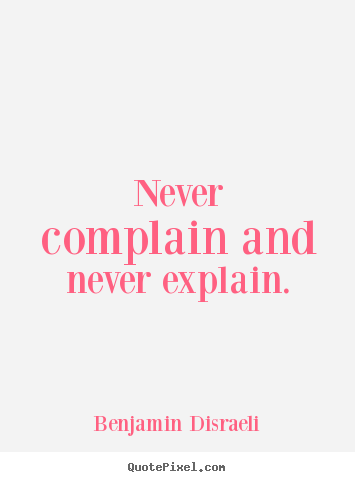 Never complain and never explain. Benjamin Disraeli  motivational quotes