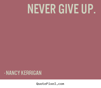 Never give up. Nancy Kerrigan great motivational quote