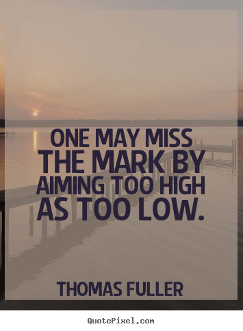 Thomas Fuller poster quotes - One may miss the mark by aiming too high as too low. - Motivational quotes