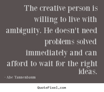 Motivational quotes - The creative person is willing to live with ambiguity. he doesn't need..