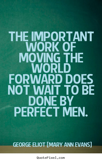 The important work of moving the world forward.. George Eliot [Mary Ann Evans] great motivational quote