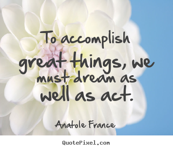 Anatole France pictures sayings - To accomplish great things, we must dream as well as act. - Motivational quote