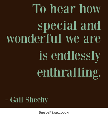 Motivational quotes - To hear how special and wonderful we are is endlessly enthralling.