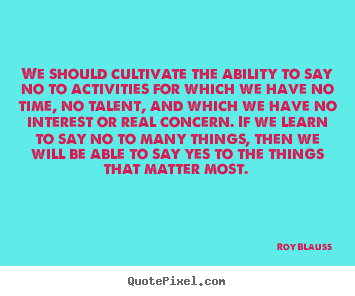 We should cultivate the ability to say no to activities.. Roy Blauss greatest motivational quote