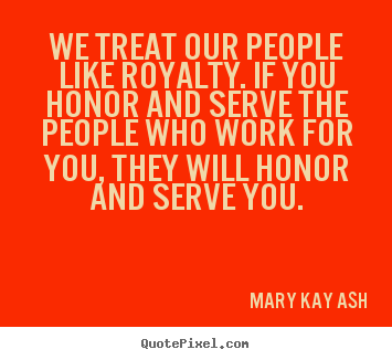 Create picture quotes about motivational - We treat our people like royalty. if you honor and serve..