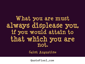 Motivational quotes - What you are must always displease you, if you would..