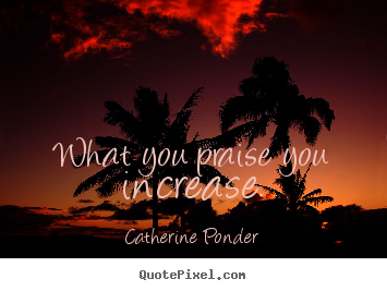 Quotes about motivational - What you praise you increase.