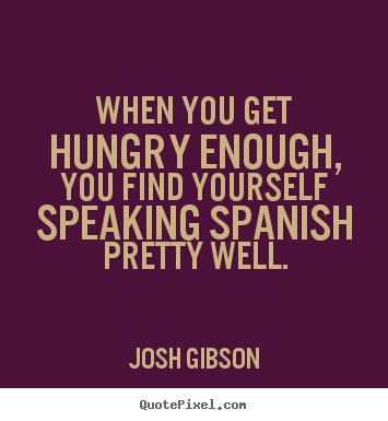 Josh Gibson picture quotes - When you get hungry enough, you find yourself speaking.. - Motivational quote