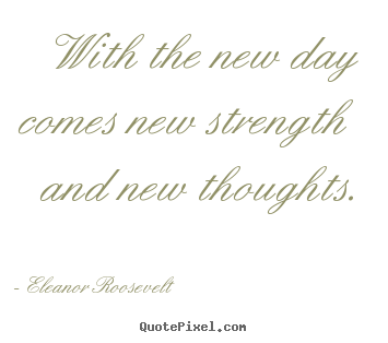 With the new day comes new strength and new thoughts. Eleanor Roosevelt good motivational quotes