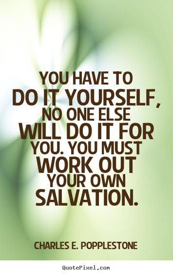 You have to do it yourself, no one else will do it for you. you must.. Charles E. Popplestone popular motivational quote