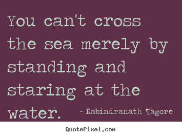 You can't cross the sea merely by standing and staring at.. Rabindranath Tagore popular motivational quotes