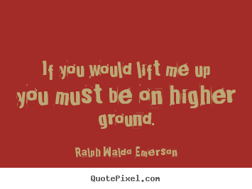 Motivational quotes - If you would lift me up you must be on higher ground.