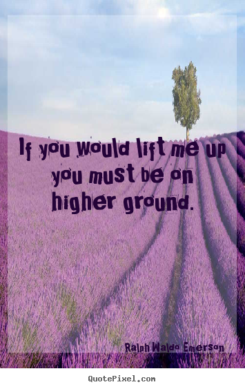 If you would lift me up you must be on higher ground. Ralph Waldo Emerson best motivational quotes