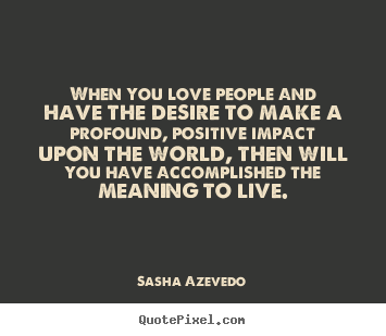 Motivational quote - When you love people and have the desire to make a profound, positive..