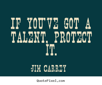 Motivational quotes - If you've got a talent, protect it.