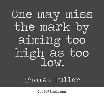 One may miss the mark by aiming too high as too low. Thomas Fuller popular motivational sayings