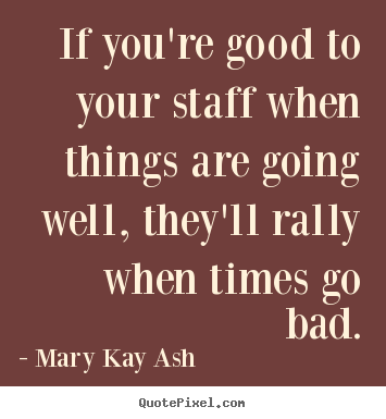 Mary Kay Ash picture quotes - If you're good to your staff when things are.. - Motivational quote