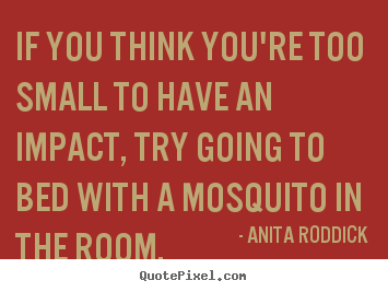 Motivational quote - If you think you're too small to have an impact, try..