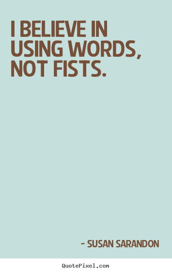I believe in using words, not fists. Susan Sarandon famous motivational quotes