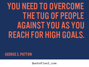 George S. Patton picture quotes - You need to overcome the tug of people against you as you reach.. - Motivational quote