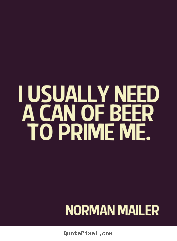 Norman Mailer picture quotes - I usually need a can of beer to prime me. - Motivational quotes
