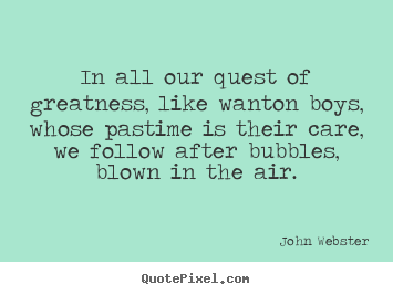 Customize picture sayings about motivational - In all our quest of greatness, like wanton boys, whose pastime is their..
