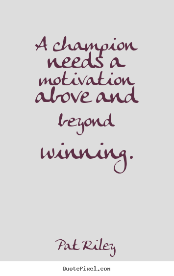 A champion needs a motivation above and beyond winning. Pat Riley great motivational quote