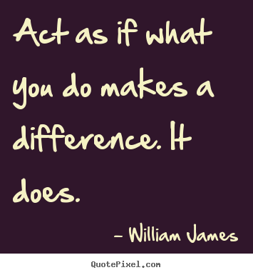 Act as if what you do makes a difference. it does. William James top motivational quote