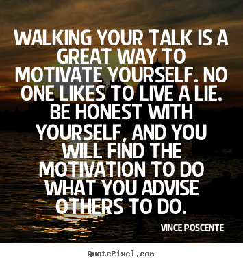 Walking your talk is a great way to motivate yourself... Vince Poscente famous motivational quote