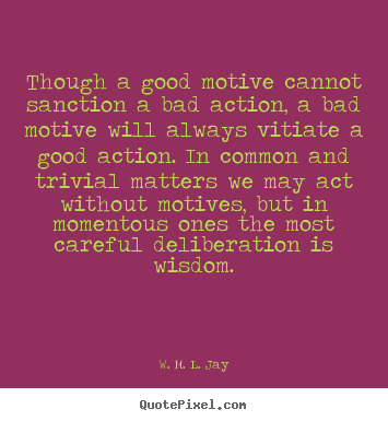 W. M. L. Jay image quotes - Though a good motive cannot sanction a bad action, a bad motive will.. - Motivational quote