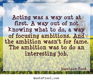 Acting was a way out at first. a way out of.. Harrison Ford greatest motivational sayings