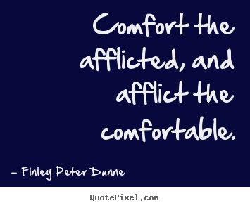 Comfort the afflicted, and afflict the comfortable. Finley Peter Dunne famous motivational quotes