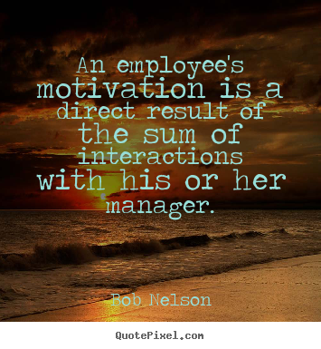Quote about motivational - An employee's motivation is a direct result of the sum of interactions..