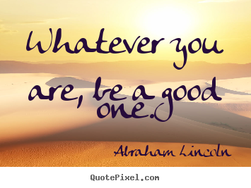 Abraham Lincoln picture quotes - Whatever you are, be a good one. - Success quotes