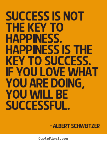 Success is not the key to happiness. happiness is the key to success... Albert Schweitzer top success quotes