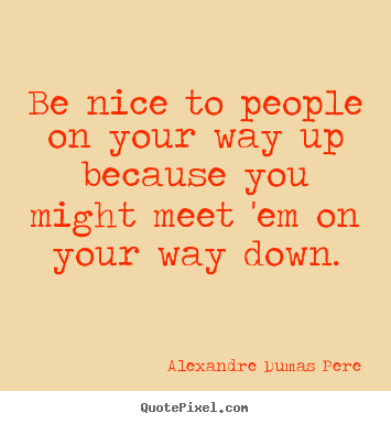 Alexandre Dumas Pere picture quotes - Be nice to people on your way up because you might.. - Success quote