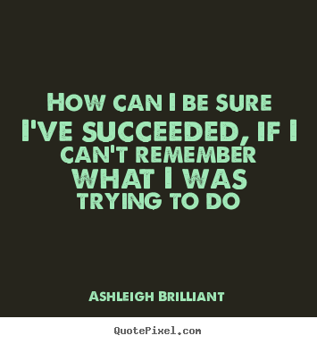 How can i be sure i've succeeded, if i can't remember what i was trying.. Ashleigh Brilliant good success quotes