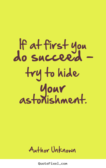If at first you do succeed - try to hide your astonishment. Author Unknown popular success quotes