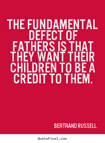 The fundamental defect of fathers is that they want their.. Bertrand Russell good success quotes