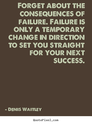 Quote about success - Forget about the consequences of failure. failure is only a temporary..