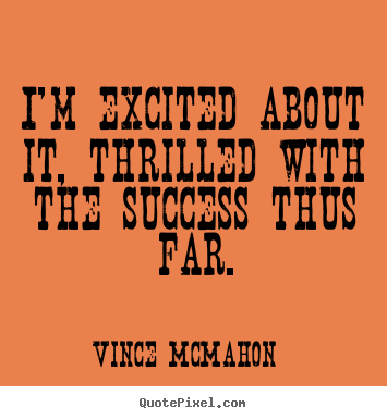 Quotes about success - I'm excited about it, thrilled with the success thus far.