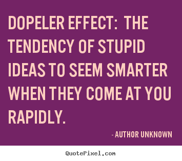 Author Unknown picture quotes - Dopeler effect: the tendency of stupid ideas to seem smarter when they.. - Success quotes