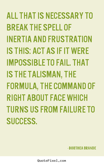 Quote about success - All that is necessary to break the spell of inertia and frustration..