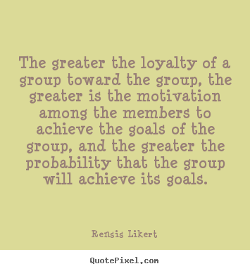 The greater the loyalty of a group toward the group, the greater.. Rensis Likert famous success sayings