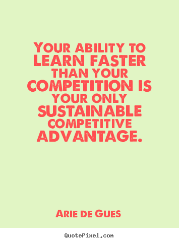 Quotes about success - Your ability to learn faster than your competition is your only..