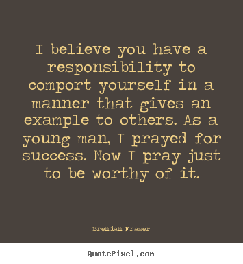 Quotes about success - I believe you have a responsibility to comport yourself in a manner..