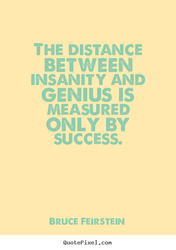 The distance between insanity and genius is measured only.. Bruce Feirstein good success quotes